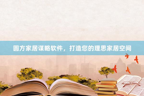 圆方家居谋略软件，打造您的理思家居空间