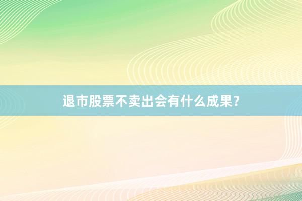 退市股票不卖出会有什么成果？