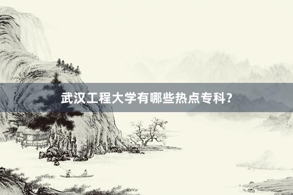 武汉工程大学有哪些热点专科？