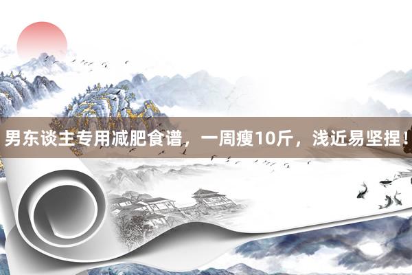 男东谈主专用减肥食谱，一周瘦10斤，浅近易坚捏！