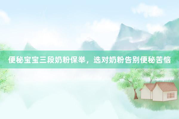 便秘宝宝三段奶粉保举，选对奶粉告别便秘苦恼