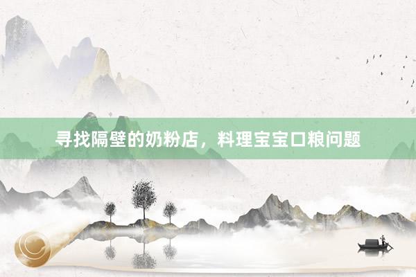 寻找隔壁的奶粉店，料理宝宝口粮问题