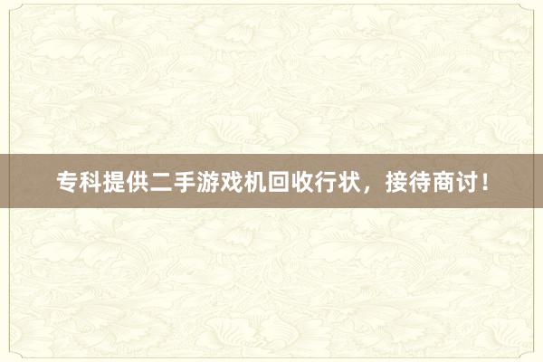 专科提供二手游戏机回收行状，接待商讨！
